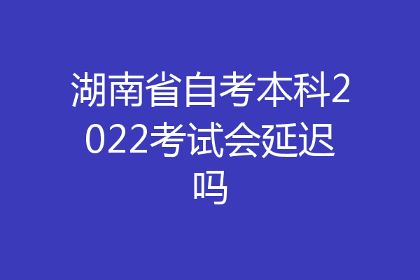 湖南省自考本科2022考试会延迟吗