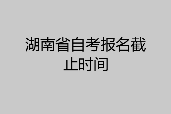 湖南省自考报名截止时间