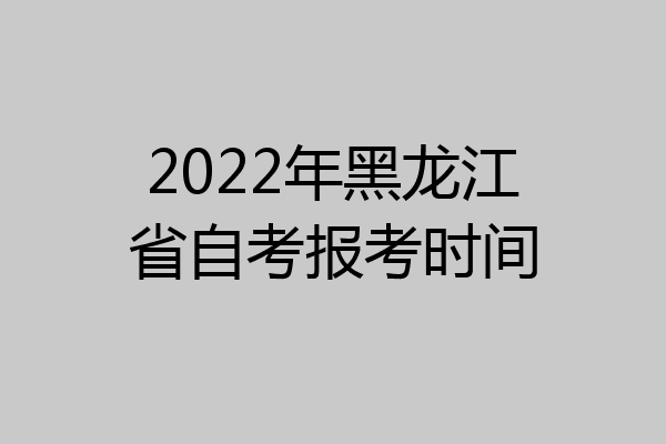 2022年黑龙江省自考报考时间