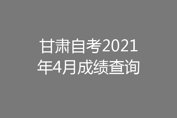 甘肃自考2021年4月成绩查询