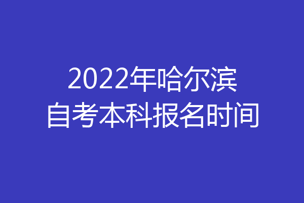 2022年哈尔滨自考本科报名时间