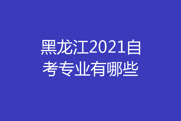 黑龙江2021自考专业有哪些