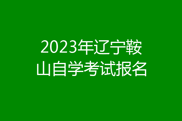 2023年辽宁鞍山自学考试报名