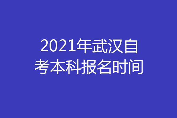 2021年武汉自考本科报名时间