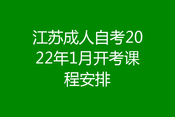 江苏成人自考2022年1月开考课程安排