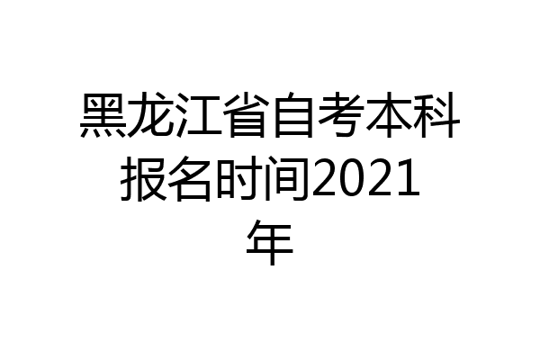 黑龙江省自考本科报名时间2021年