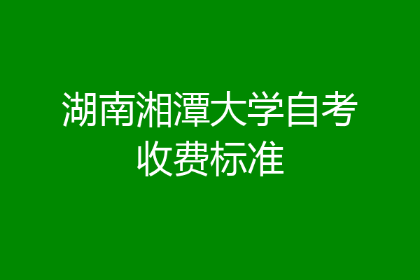 湖南湘潭大学自考收费标准