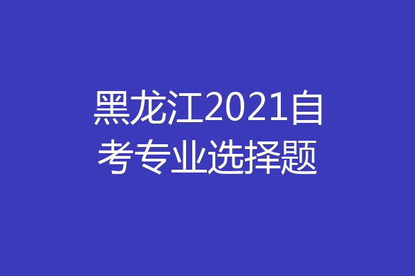 黑龙江2021自考专业选择题