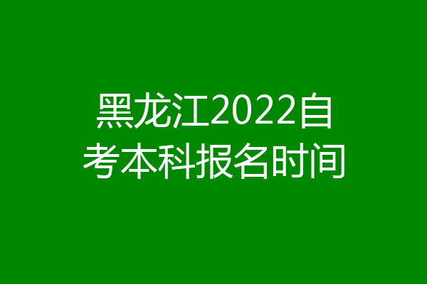 黑龙江2022自考本科报名时间