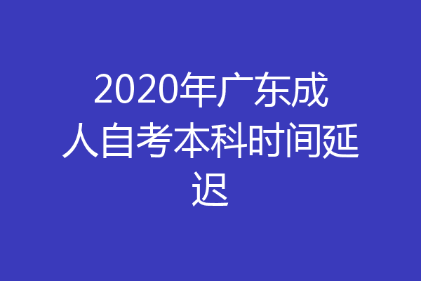 2020年广东成人自考本科时间延迟