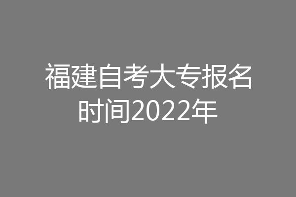 福建自考大专报名时间2022年