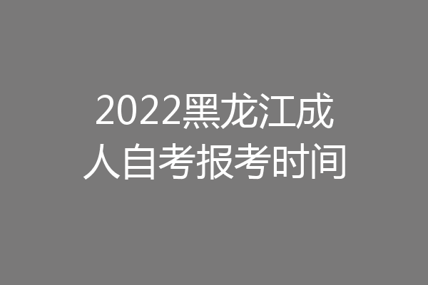 2022黑龙江成人自考报考时间