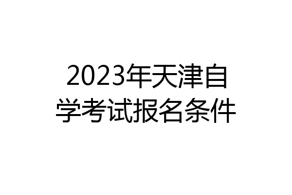 2023年天津自学考试报名条件