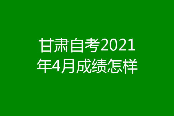 甘肃自考2021年4月成绩怎样