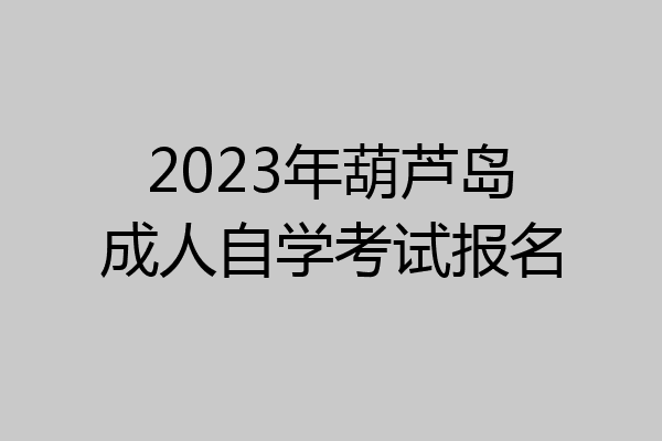 2023年葫芦岛成人自学考试报名