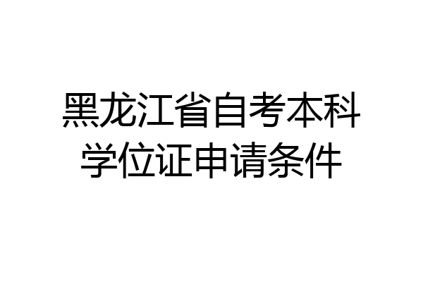 黑龙江省自考本科学位证申请条件