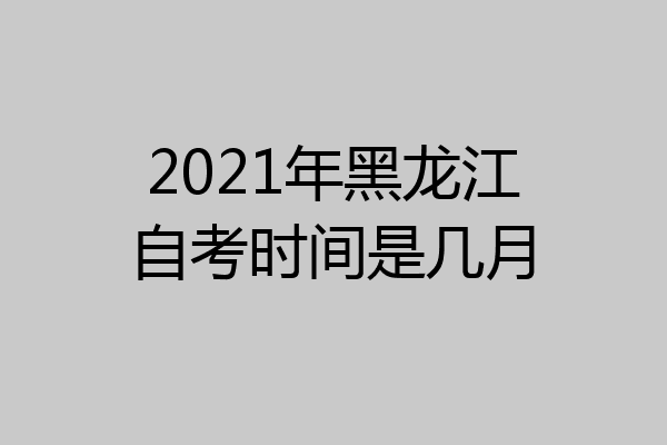 2021年黑龙江自考时间是几月