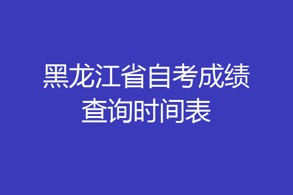 黑龙江省自考成绩查询时间表