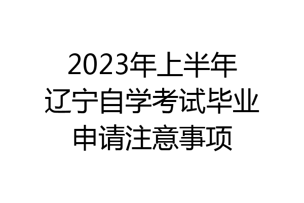 2023年上半年辽宁自学考试毕业申请注意事项