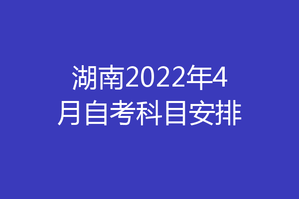 湖南2022年4月自考科目安排