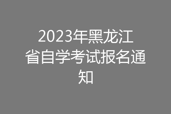 2023年黑龙江省自学考试报名通知