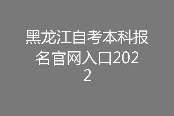 黑龙江自考本科报名官网入口2022