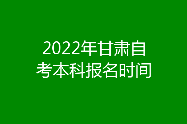 2022年甘肃自考本科报名时间