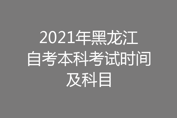 2021年黑龙江自考本科考试时间及科目