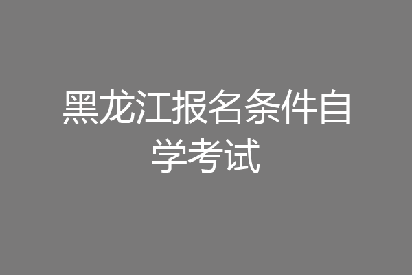 黑龙江报名条件自学考试