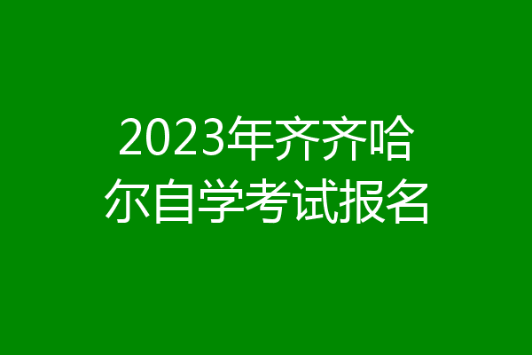 2023年齐齐哈尔自学考试报名