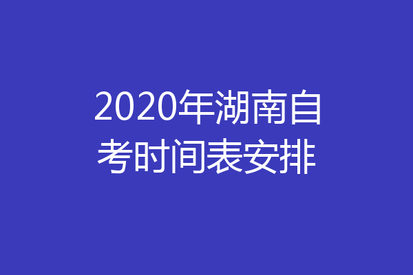 2020年湖南自考时间表安排