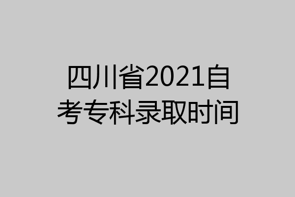 四川省2021自考专科录取时间