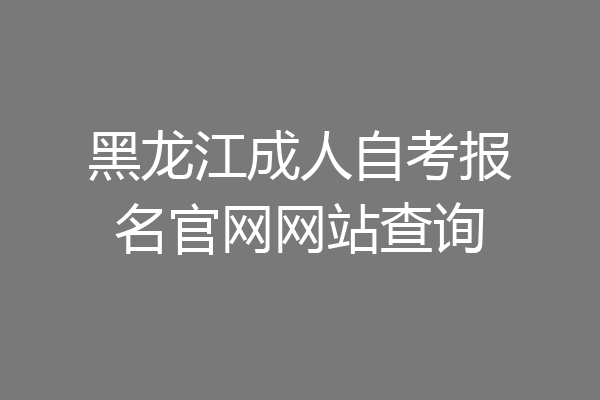 黑龙江成人自考报名官网网站查询