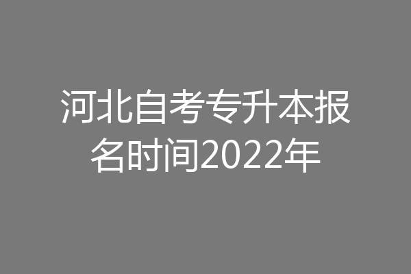 河北自考专升本报名时间2022年