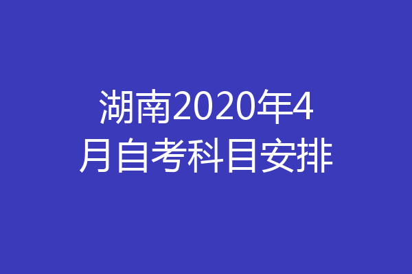 湖南2020年4月自考科目安排