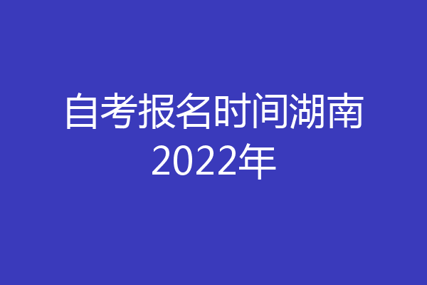 自考报名时间湖南2022年