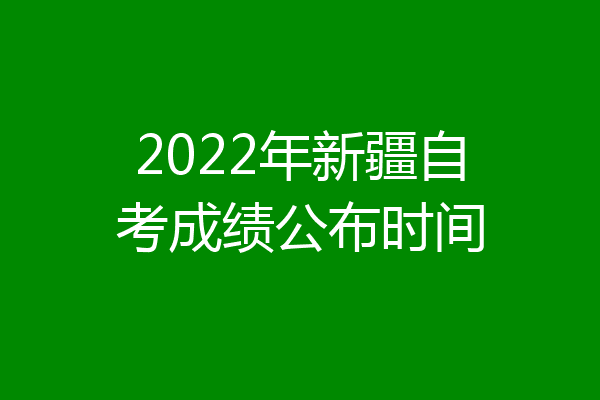 2022年新疆自考成绩公布时间