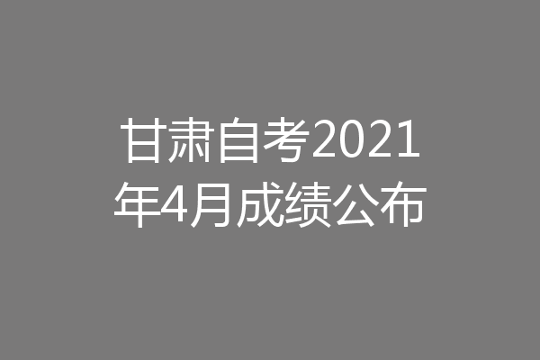 甘肃自考2021年4月成绩公布