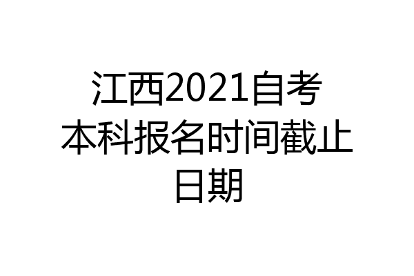 江西2021自考本科报名时间截止日期