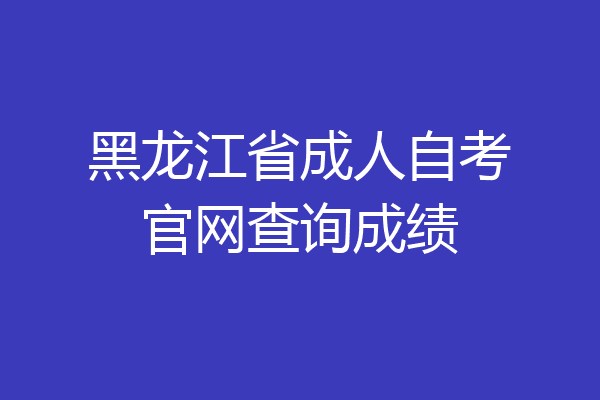 黑龙江省成人自考官网查询成绩