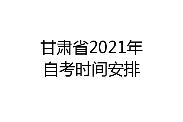 甘肃省2021年自考时间安排