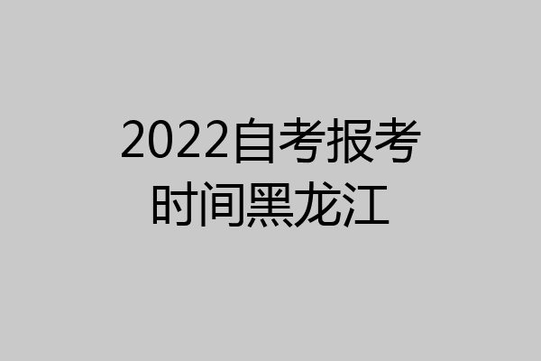 2022自考报考时间黑龙江