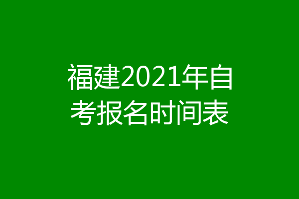福建2021年自考报名时间表