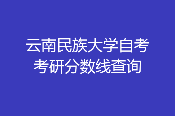 云南民族大学自考考研分数线查询