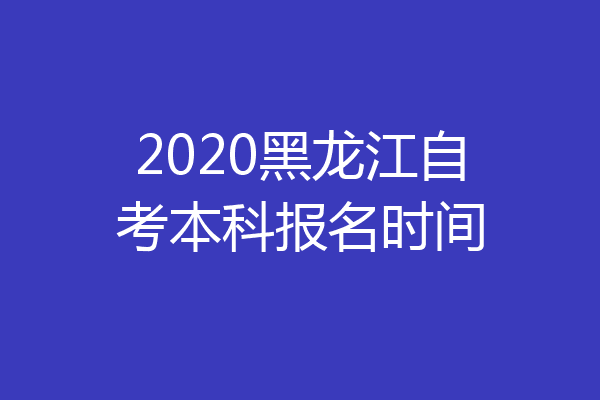 2020黑龙江自考本科报名时间