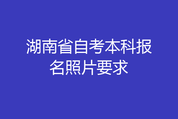 湖南省自考本科报名照片要求