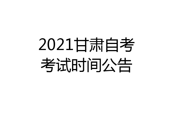 2021甘肃自考考试时间公告