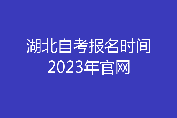 湖北自考报名时间2023年官网
