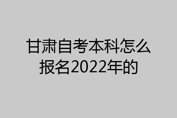 甘肃自考本科怎么报名2022年的