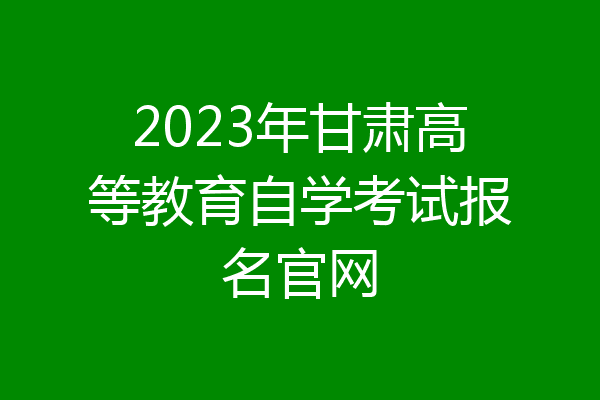2023年甘肃高等教育自学考试报名官网